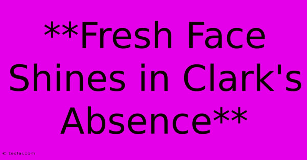 **Fresh Face Shines In Clark's Absence**