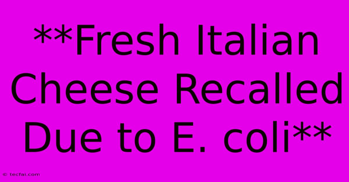 **Fresh Italian Cheese Recalled Due To E. Coli**