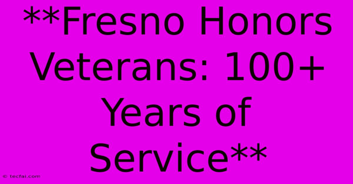 **Fresno Honors Veterans: 100+ Years Of Service**