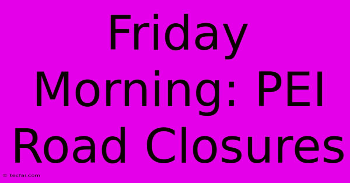 Friday Morning: PEI Road Closures