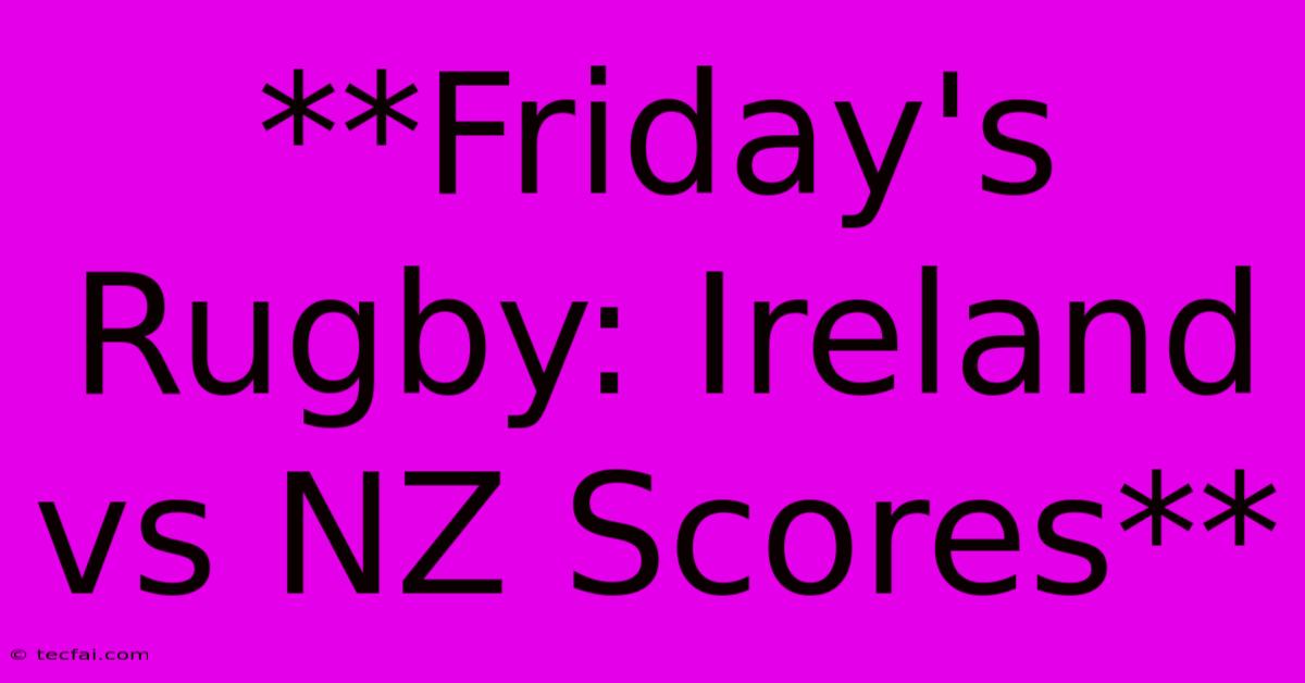 **Friday's Rugby: Ireland Vs NZ Scores**