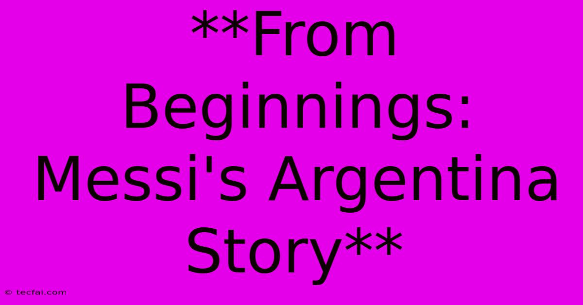 **From Beginnings: Messi's Argentina Story**