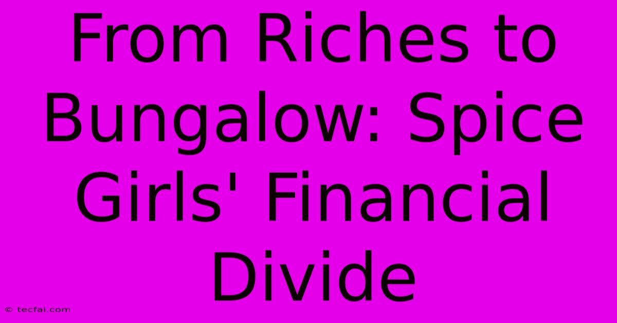 From Riches To Bungalow: Spice Girls' Financial Divide