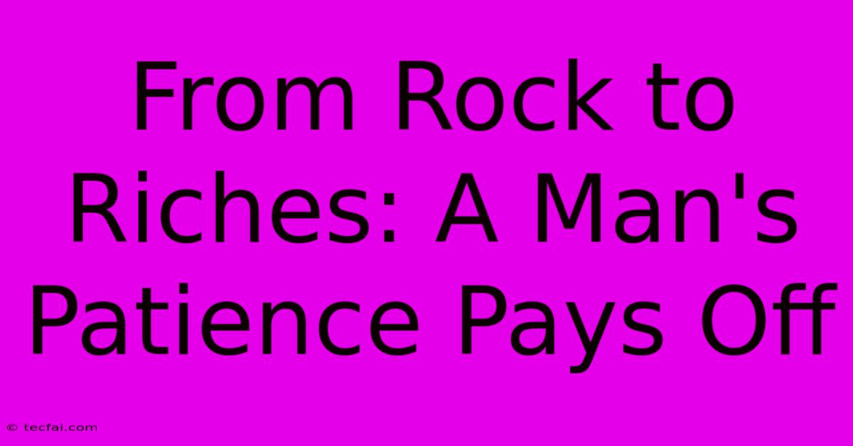 From Rock To Riches: A Man's Patience Pays Off