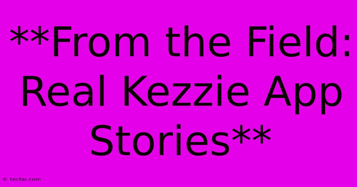 **From The Field: Real Kezzie App Stories**