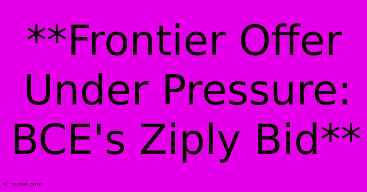 **Frontier Offer Under Pressure: BCE's Ziply Bid**