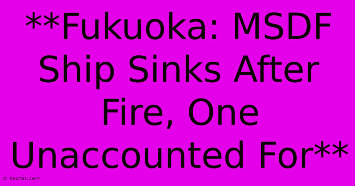 **Fukuoka: MSDF Ship Sinks After Fire, One Unaccounted For**