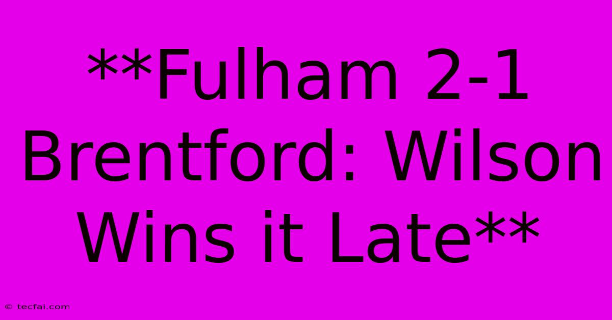 **Fulham 2-1 Brentford: Wilson Wins It Late**