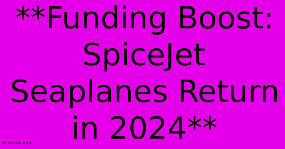 **Funding Boost: SpiceJet Seaplanes Return In 2024**