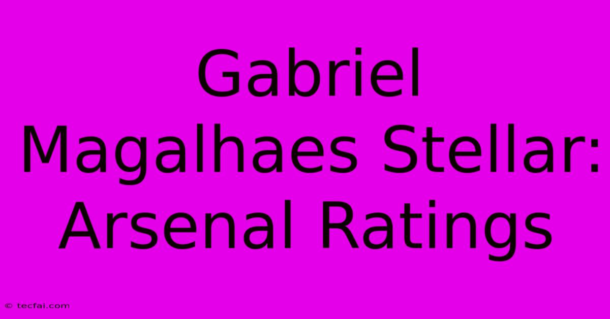 Gabriel Magalhaes Stellar: Arsenal Ratings