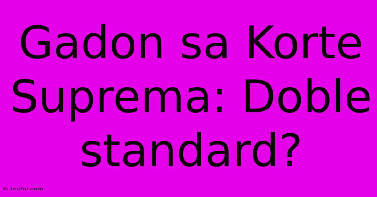 Gadon Sa Korte Suprema: Doble Standard?