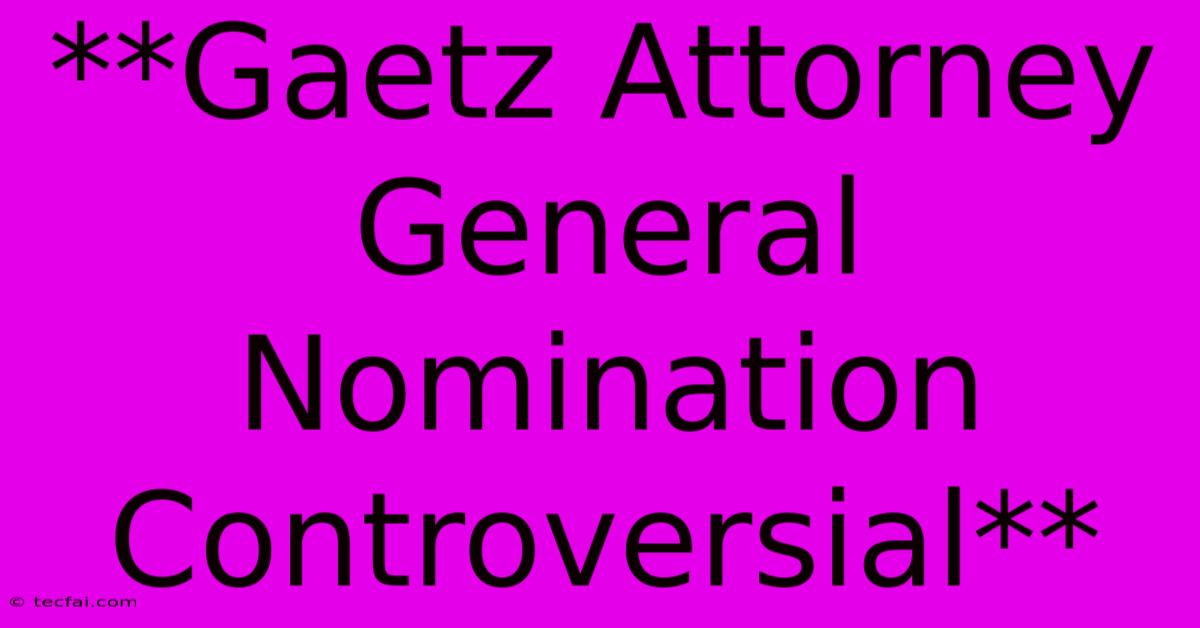 **Gaetz Attorney General Nomination Controversial** 