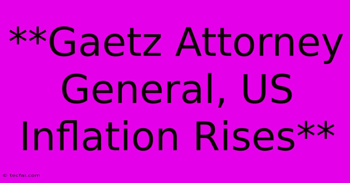 **Gaetz Attorney General, US Inflation Rises** 