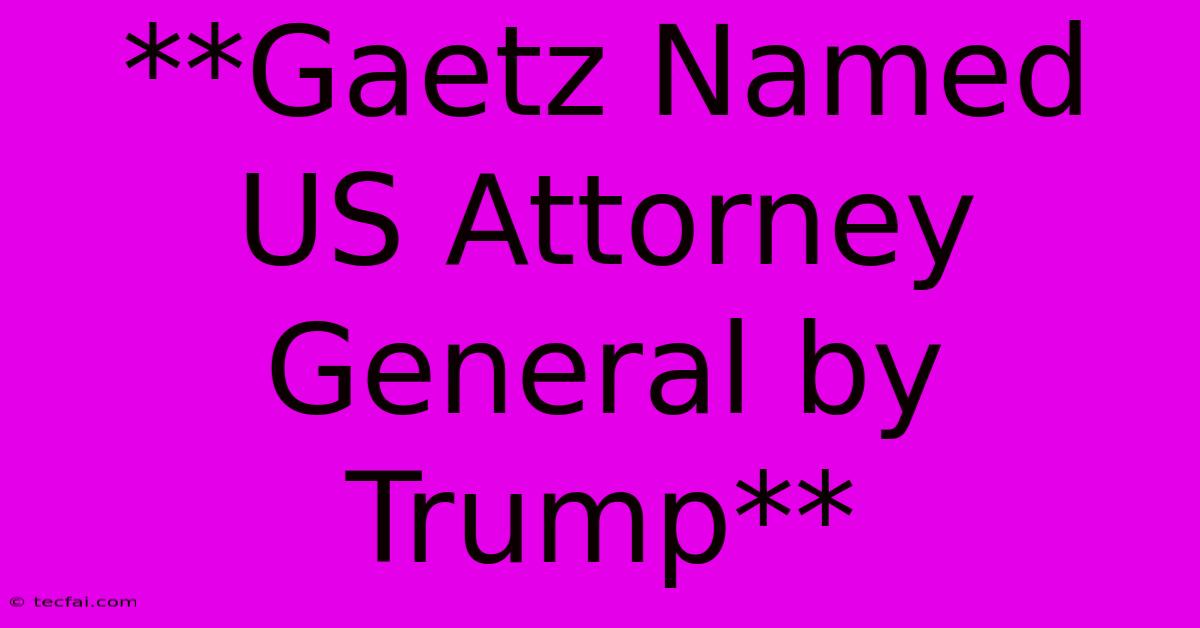 **Gaetz Named US Attorney General By Trump**