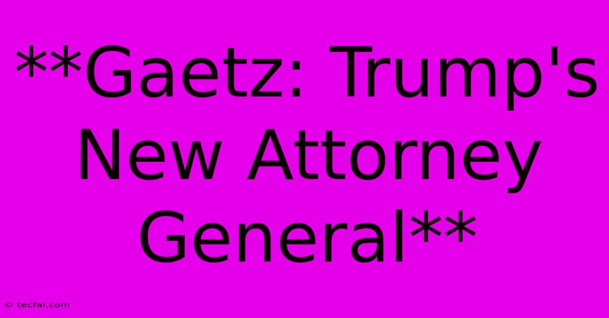 **Gaetz: Trump's New Attorney General**