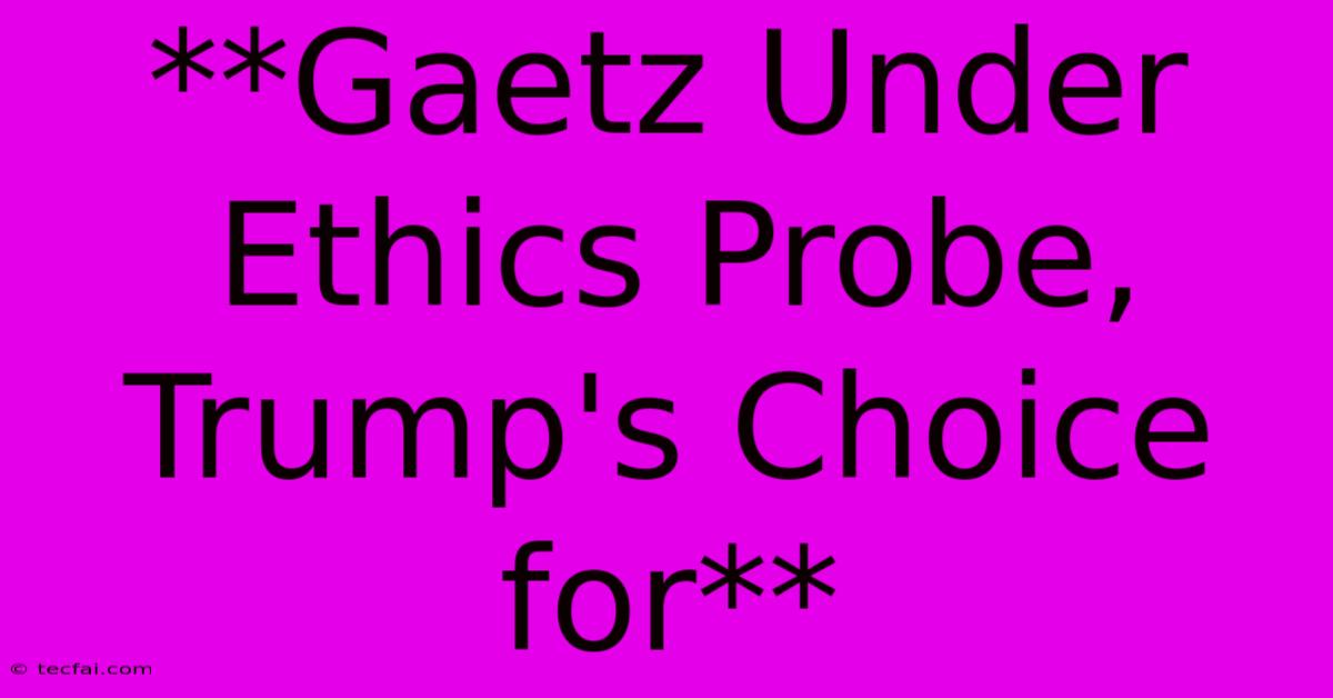 **Gaetz Under Ethics Probe, Trump's Choice For**