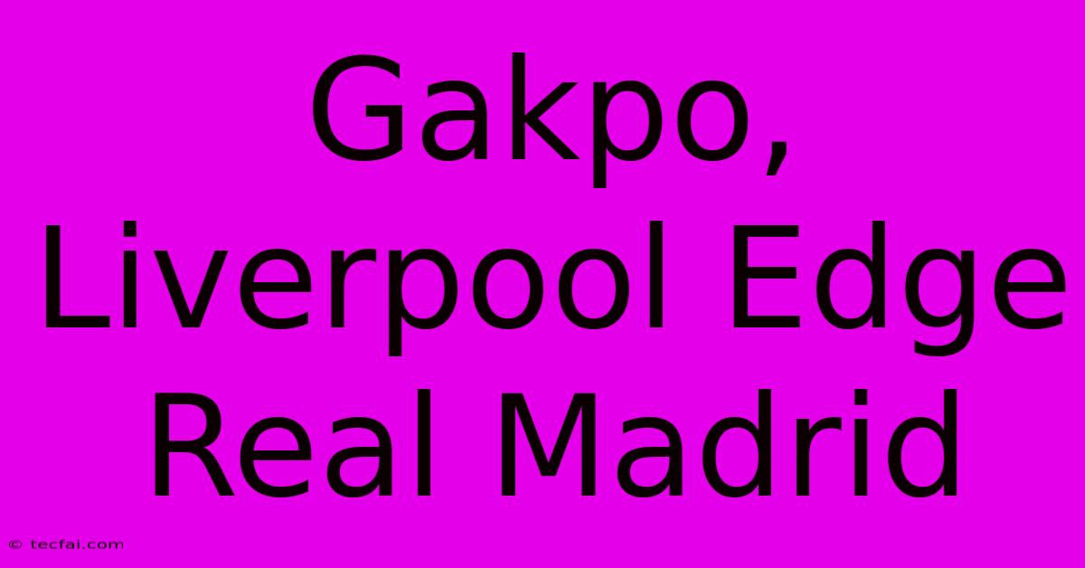 Gakpo, Liverpool Edge Real Madrid