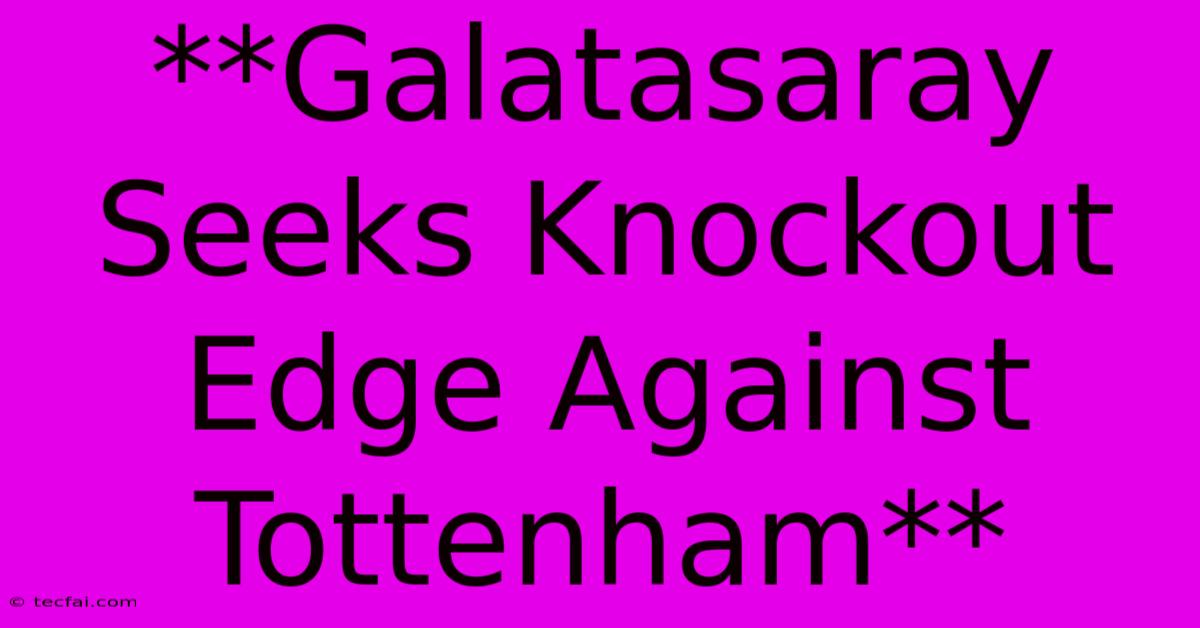 **Galatasaray Seeks Knockout Edge Against Tottenham**