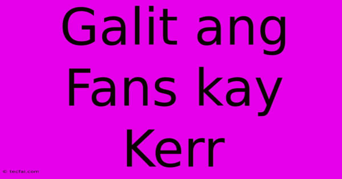 Galit Ang Fans Kay Kerr