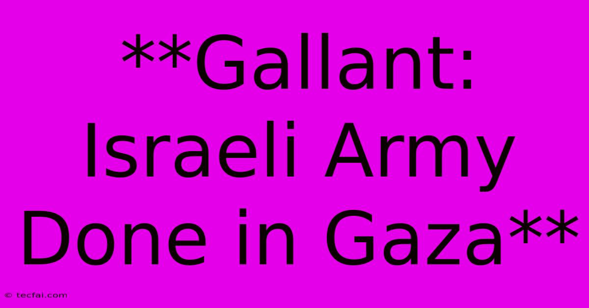 **Gallant: Israeli Army Done In Gaza**