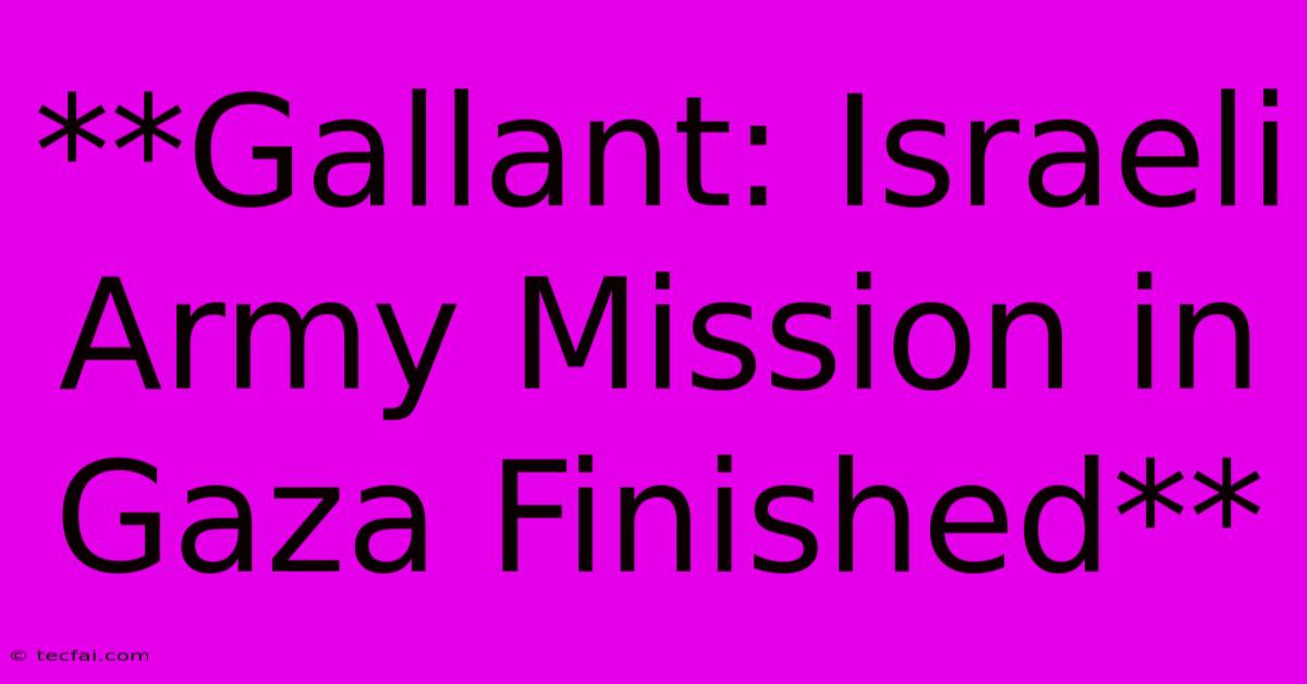 **Gallant: Israeli Army Mission In Gaza Finished** 