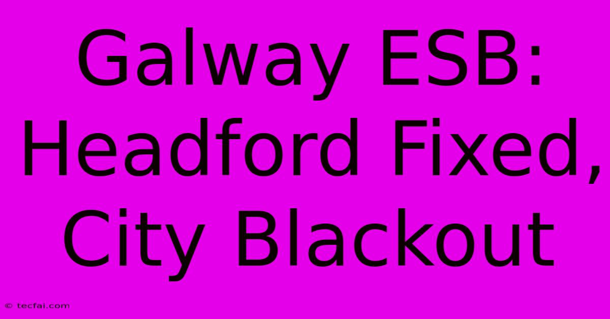 Galway ESB: Headford Fixed, City Blackout