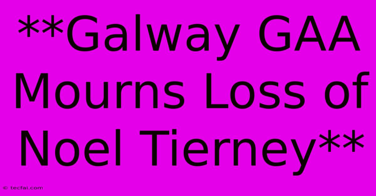 **Galway GAA Mourns Loss Of Noel Tierney**