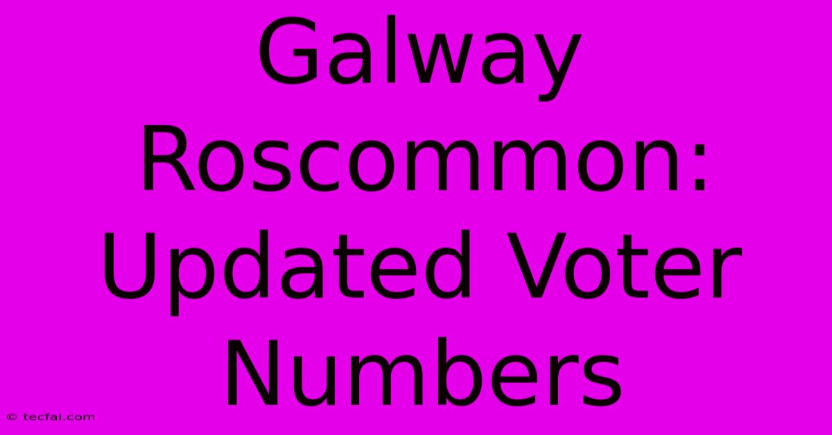 Galway Roscommon: Updated Voter Numbers