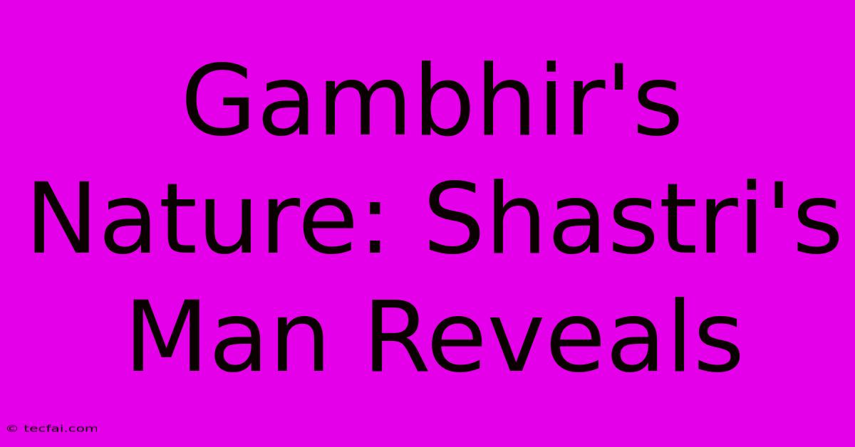 Gambhir's Nature: Shastri's Man Reveals