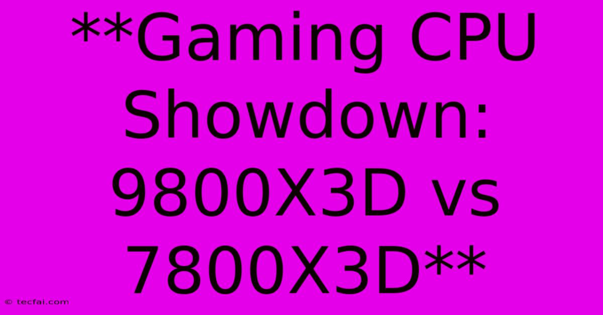 **Gaming CPU Showdown: 9800X3D Vs 7800X3D**