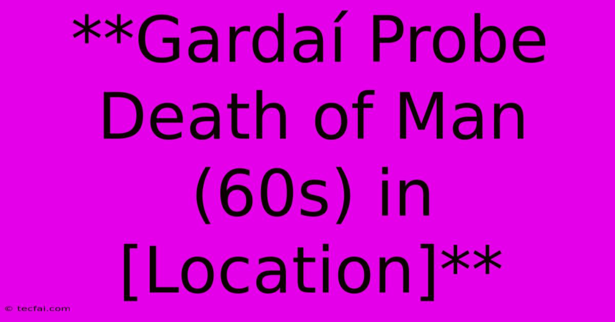 **Gardaí Probe Death Of Man (60s) In [Location]**