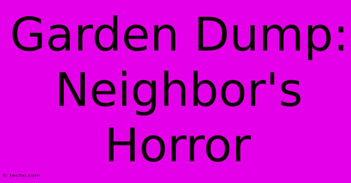 Garden Dump: Neighbor's Horror