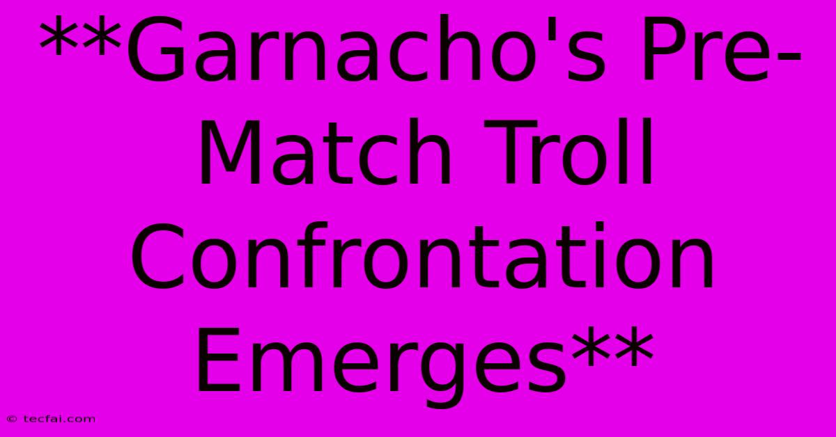 **Garnacho's Pre-Match Troll Confrontation Emerges**