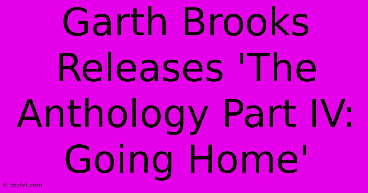 Garth Brooks Releases 'The Anthology Part IV: Going Home' 