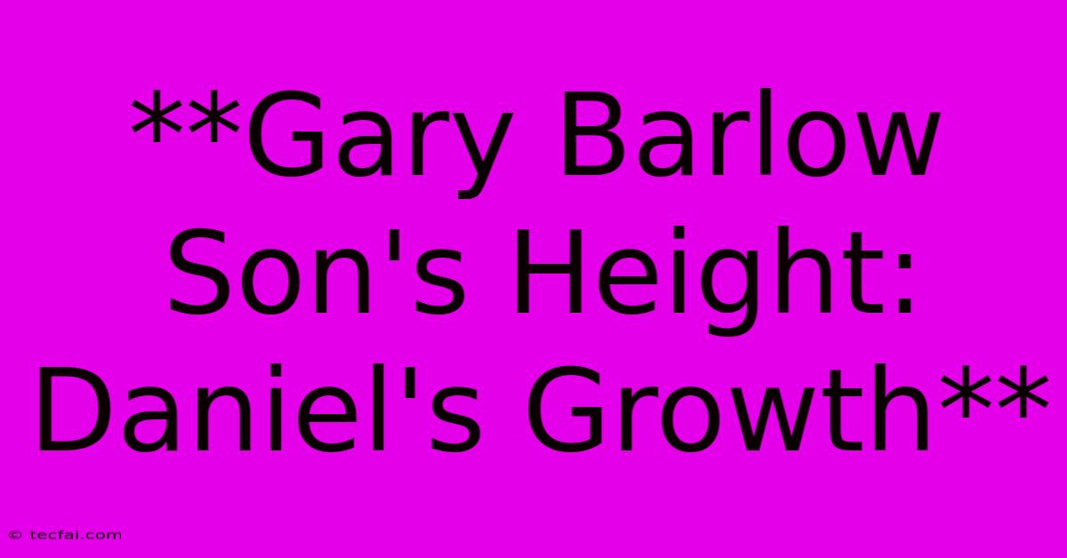 **Gary Barlow Son's Height: Daniel's Growth**