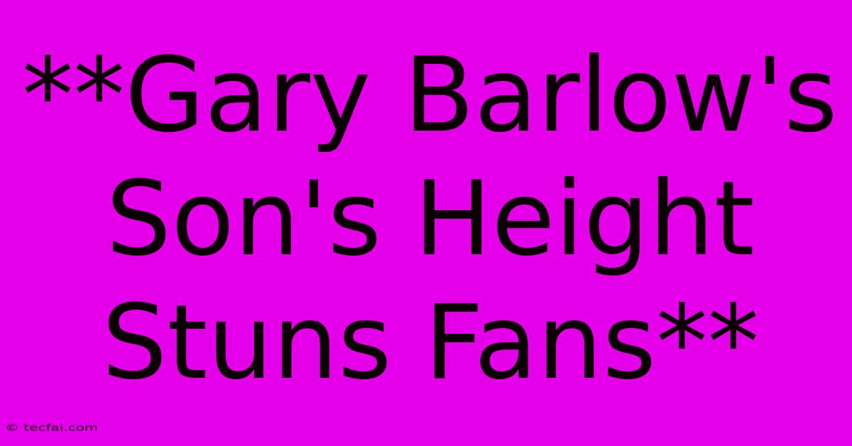 **Gary Barlow's Son's Height Stuns Fans**