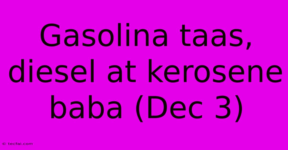 Gasolina Taas, Diesel At Kerosene Baba (Dec 3)