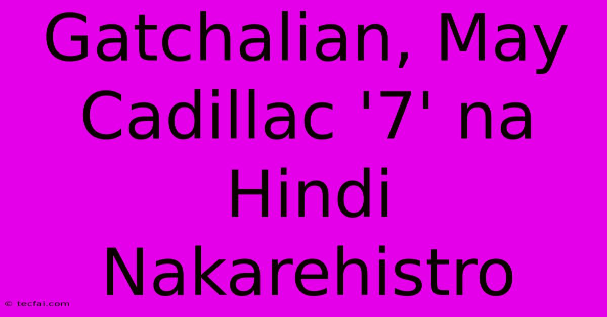 Gatchalian, May Cadillac '7' Na Hindi Nakarehistro 
