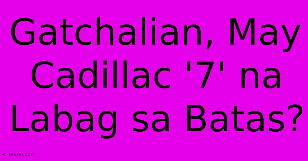 Gatchalian, May Cadillac '7' Na Labag Sa Batas?