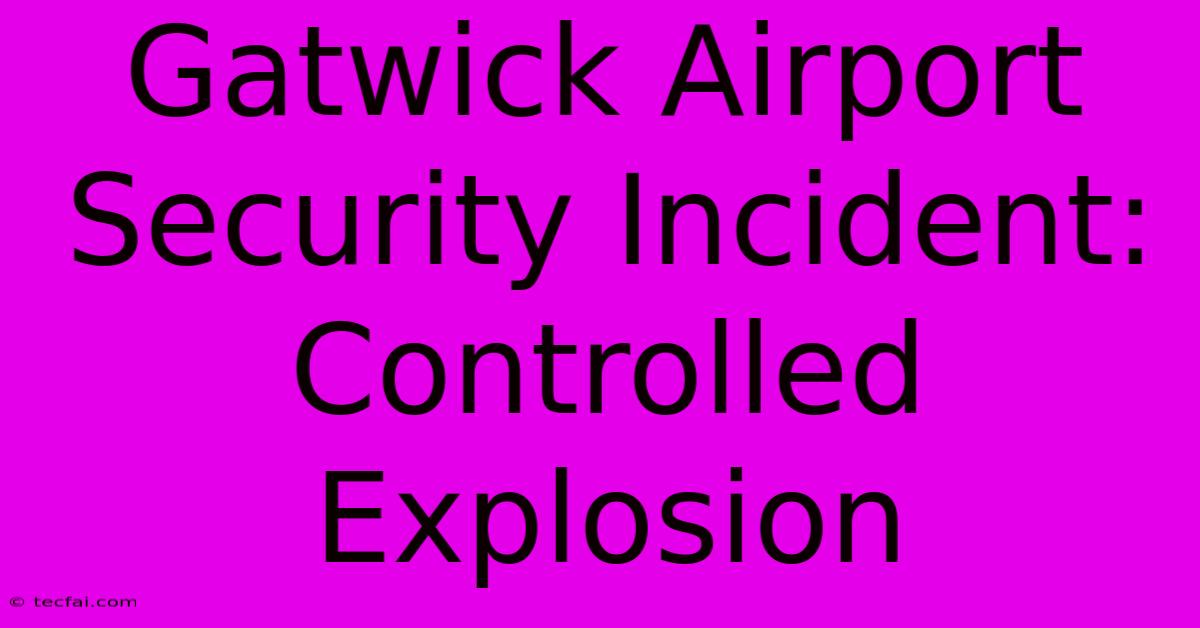 Gatwick Airport Security Incident: Controlled Explosion