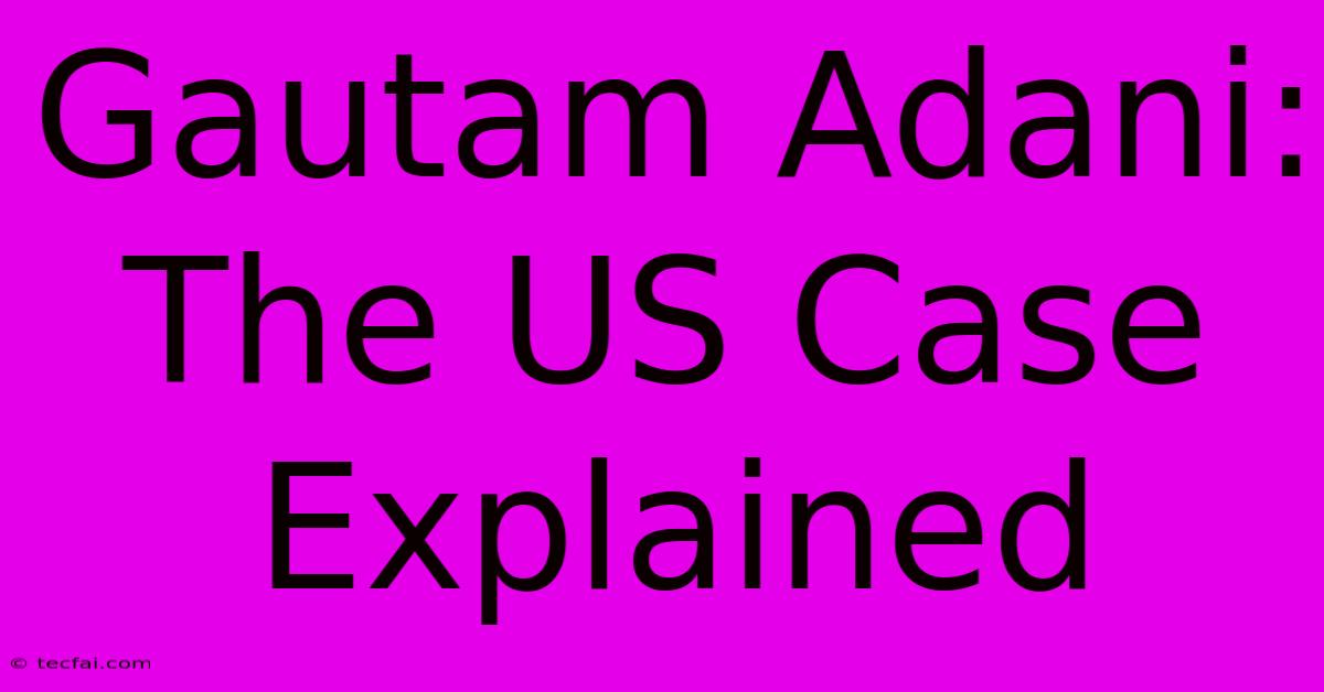 Gautam Adani: The US Case Explained