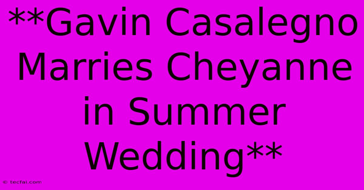 **Gavin Casalegno Marries Cheyanne In Summer Wedding**