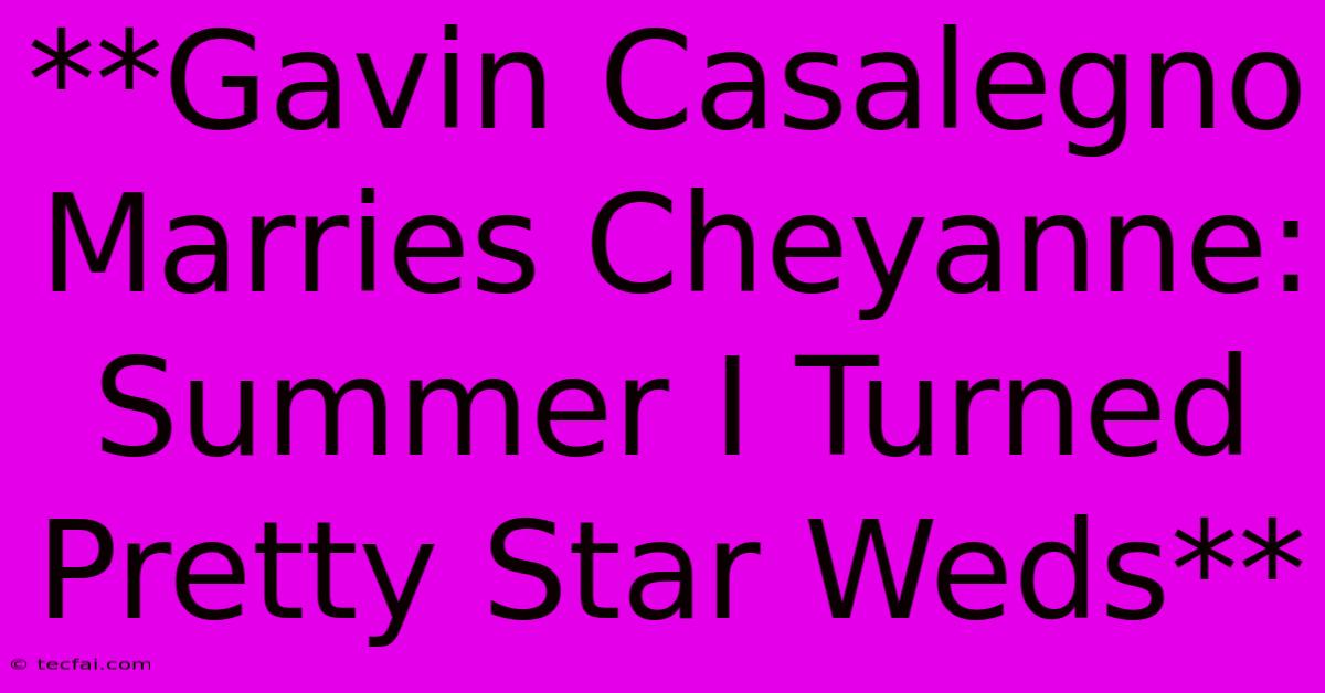 **Gavin Casalegno Marries Cheyanne: Summer I Turned Pretty Star Weds**