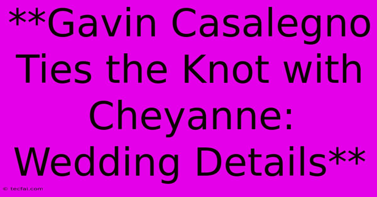 **Gavin Casalegno Ties The Knot With Cheyanne: Wedding Details**