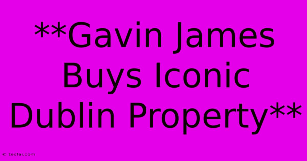 **Gavin James Buys Iconic Dublin Property**