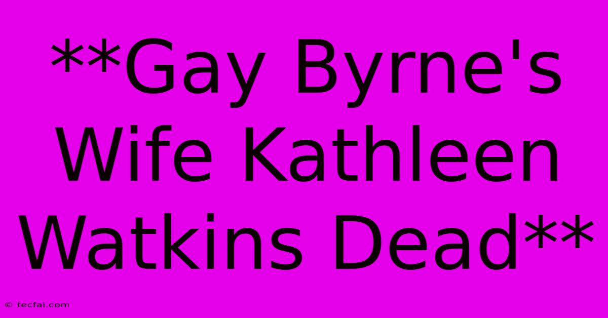 **Gay Byrne's Wife Kathleen Watkins Dead**