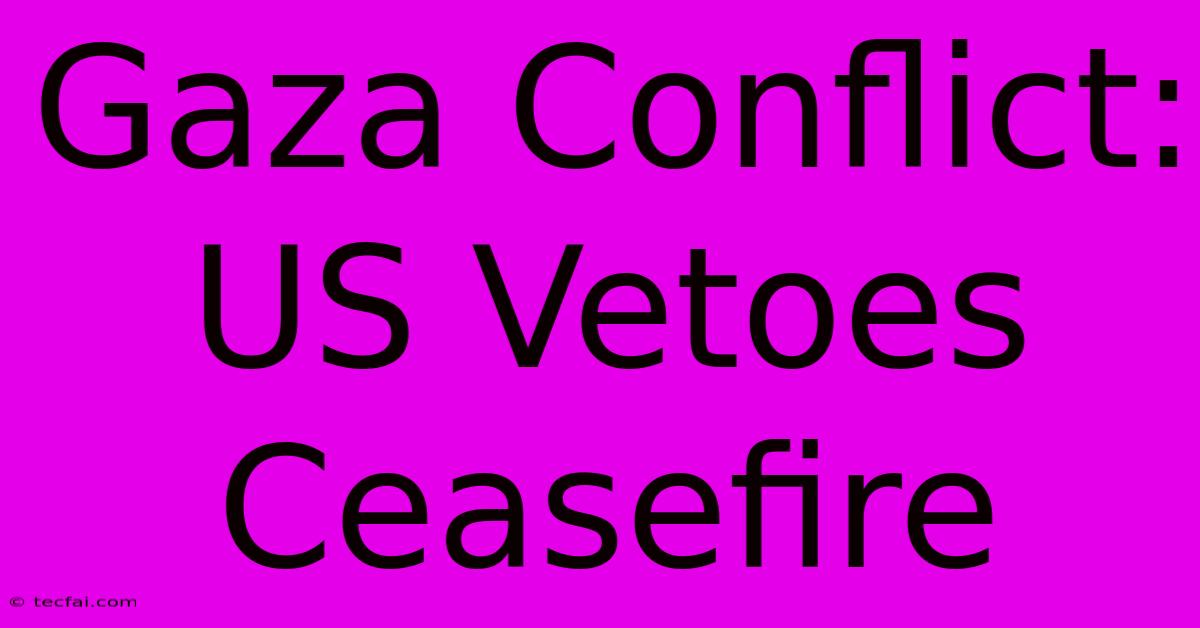 Gaza Conflict: US Vetoes Ceasefire