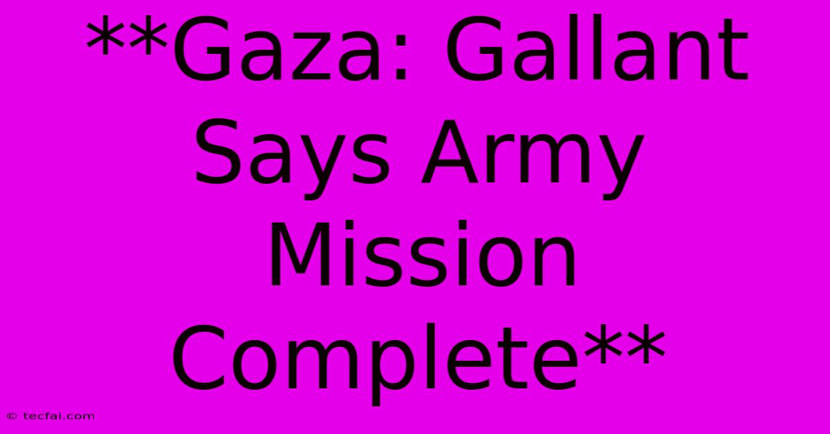 **Gaza: Gallant Says Army Mission Complete**