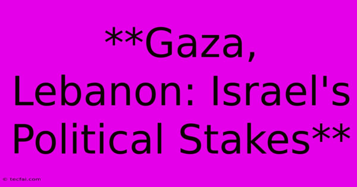 **Gaza, Lebanon: Israel's Political Stakes**