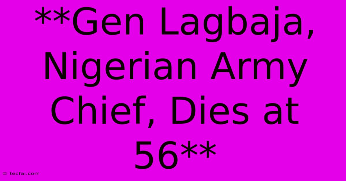 **Gen Lagbaja, Nigerian Army Chief, Dies At 56**